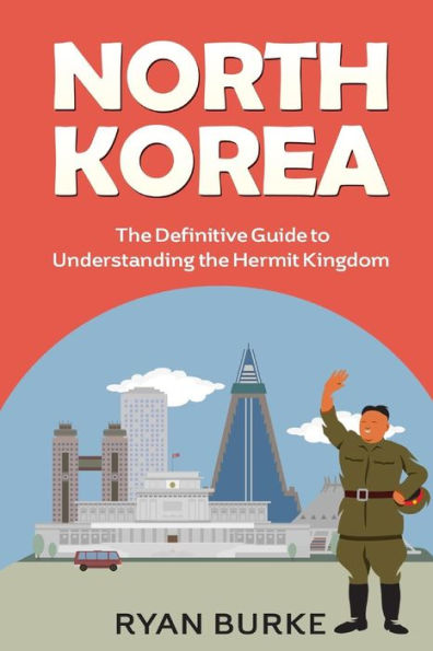 North Korea: The Definitive Guide to Understanding the Hermit Kingdom