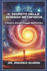 Title: Il Segreto della Scienza Metafisica: Il Nostro Eterno Viaggio nell'Infinito, Author: Andrea Scarsi Msc D
