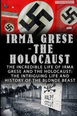 Irma Grese - The Holocaust: The Incredible Life Of Irma Grese And The Holocaust: The Intriguing Life And History Of The Blonde Beast