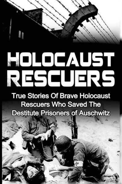 Holocaust Rescuers: True Stories Of Brave Holocaust Rescuers Who Saved The Destitute Prisoners Of Auschwitz