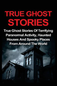 Title: True Ghost Stories: True Ghost Stories Of Terrifying Paranormal Activity, Haunted Houses And Spooky Places From Around The World, Author: Jo Lavine