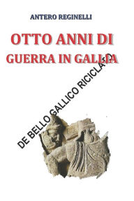 Title: Otto anni di guerra in Gallia. De bello gallico riciclato, Author: Antero Reginelli