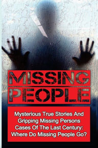 Title: Missing People: Mysterious True Stories And Gripping Missing Persons Cases Of The Last Century: Where Do Missing People Go?, Author: Seth Balfour