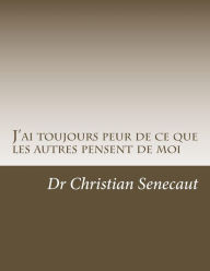 Title: J'ai toujours peur de ce que les autres pensent de moi: Comment faire pour acquerir la facon de penser de ce qui n'ont pas ou n'ont plus cette crainte ?, Author: Christian Senecaut