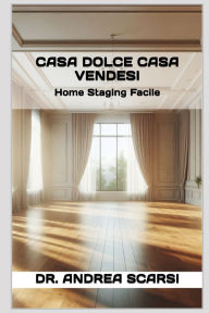 Title: Casa Dolce Casa Vendesi: Home Staging Facile, Author: Andrea Scarsi Msc D