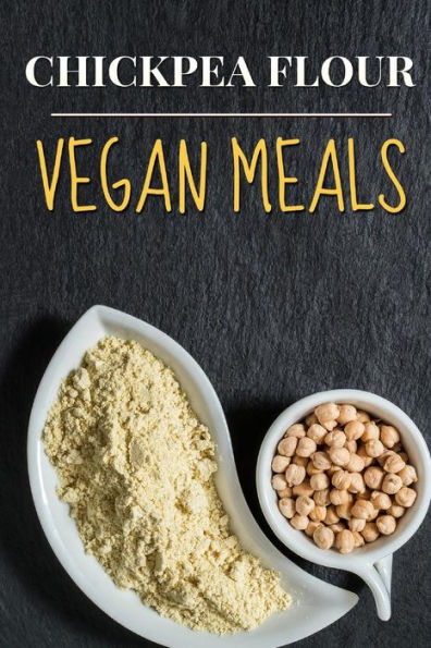 Vegan: Chickpea Flour Vegan Meals-High Protein Cookbook