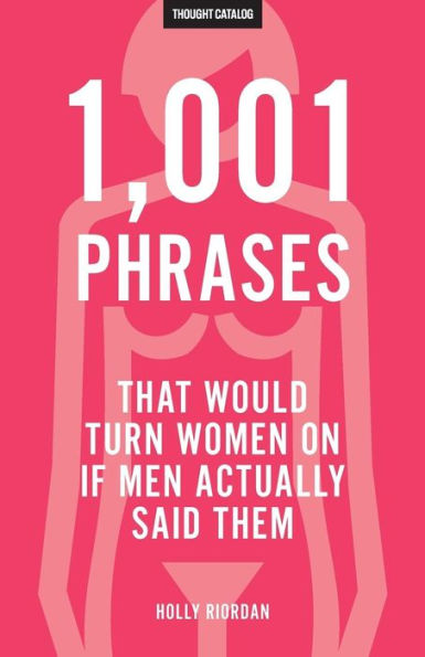 1,001 Phrases That Would Turn Women On If Men Actually Said Them