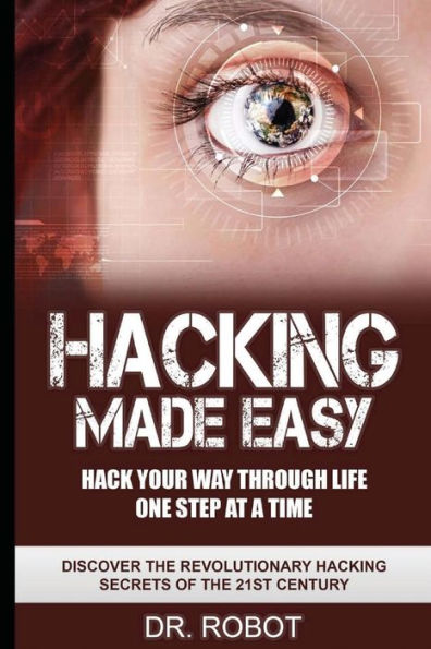 Hacking Made Easy: Hack Your Way Through Life One Step at A Time - Discover The Revolutionary Hacking Secrets Of The 21st Century