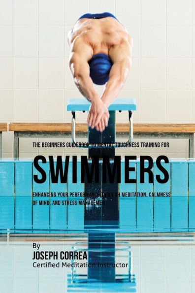 The Beginners Guidebook To Mental Toughness For Swimmers: Enhancing Your Performance Through Meditation, Calmness Of Mind, And Stress Management