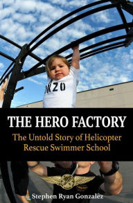 Title: The Hero Factory: The Untold Story of Helicopter Rescue Swimmer School, Author: Stephen Ryan Gonzalez