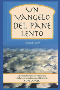 Title: Un Vangelo Del Pane Lento Secondo Klob: La demistificazione dell'intolleranza al glutine e la celebrazione del frumento, Author: Andrea Scarsi