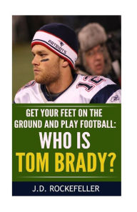 Title: Who is Tom Brady?: Get your feet on the ground and play football, Author: J. D. Rockefeller