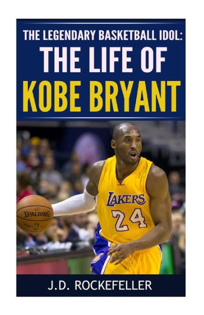 The Life of Kobe Bryant: The Legendary Basketball Idol by J. D ...