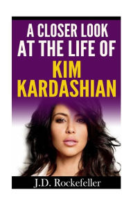 Title: A Closer Look at the Life of Kim Kardashian, Author: J. D. Rockefeller