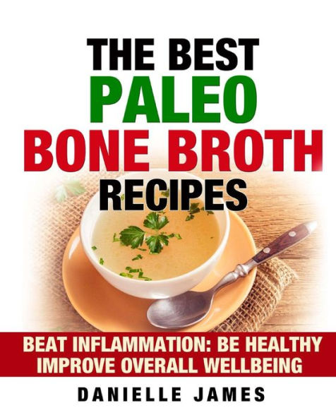 The Best Paleo Bone Broth Recipes: Beat Inflammation Be Healthy Improve Overall Wellbeing