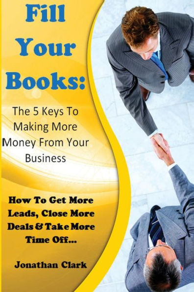 Fill Your Books - 5 Keys To Making More Money From Your Business: How To Get More Leads, Close More Deals & Take More Time Off