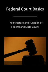 Title: Federal Court Basics: The Structure and Function of Federal and State Courts, Author: The Administrative Office of the United