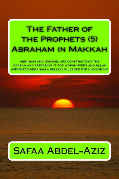 The Father of the Prophets (5) Abraham in Makkah: Abraham and Ishmael are constructing the Kaabah and preparing it for worshippers and Allah appointed Abraham a religious leader for humankind