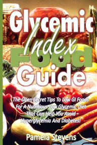 Title: Glycemic Index Food Guide: The Open Secret Tips to Low GI Foods for a Nutritious Low Glycemic Diet That Can Help You Avoid Hyperglycemia and Diabetes!, Author: Pamela Stevens