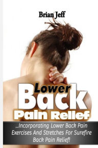 Title: Lower Back Pain Relief: Incorporating Lower Back Pain Exercises and Stretches for Back Pain Relief!, Author: Brian Jeff