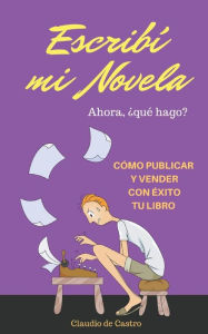 Title: ESCRIBï¿½ mi NOVELA. ï¿½AHORA QUï¿½ HAGO?: Cï¿½mo Publicar y Vender con ï¿½xito tu LIBRO, Author: Claudio De Castro