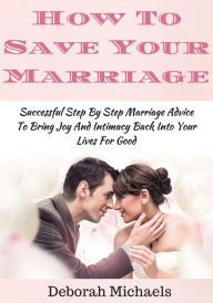 Title: How To Save Your Marriage: Successful Step By Step Marriage Advice To Bring Joy And Intimacy Back Into Your Lives For Good, Author: Deborah Michaels