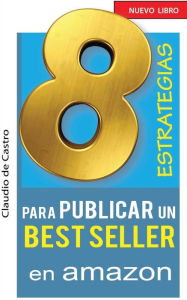 Title: 8 ESTRATEGIAS para PUBLICAR un BEST SELLER en AMAZON: Cï¿½mo AUTO PUBLICAR y VENDER con ï¿½XITO tu LIBRO, Author: Claudio De Castro