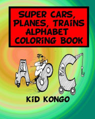 Title: Super Cars, Planes, Trains Alphabet Coloring Book, Author: Kid Kongo