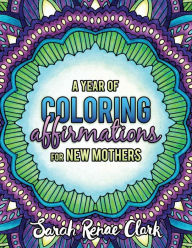 Title: A Year of Coloring Affirmations for New Mothers: Adult Coloring Book, Author: Sarah Renae Clark