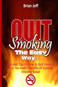 Title: Quit Smoking The Easy Way: The Best Tips On How To Quit Smoking And The Health Benefits Of Quitting Smoking Today!, Author: Brian Jeff