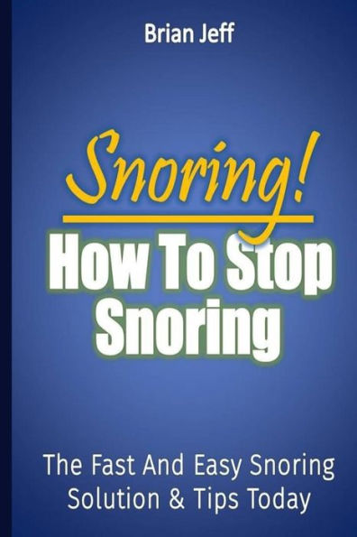 Snoring! How to Stop Snoring Today: The Fast and Easy Snoring Solution Tips