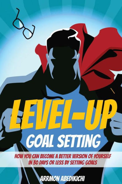 Level-Up Goal Setting: How to Become a Better Version of Yourself in 30 Days or Less by Setting Goals