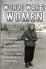 World War 2 Women: Incredible Stories And Accounts Of World War 2 Women Spies, Heroes And Informers