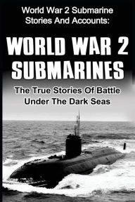 Title: World War 2 Submarines: World War 2 Submarine Stories And Accounts: The True Stories Of Battle Under The Dark Seas, Author: Cyrus J Zachary