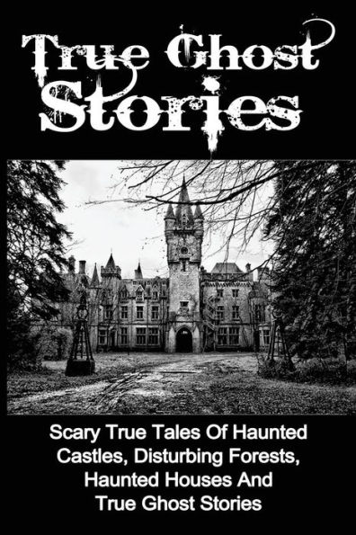 True Ghost Stories: Scary True Tales Of Haunted Castles, Disturbing Forests, Haunted Houses And True Ghost Stories