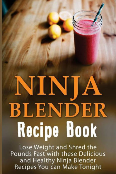 Ninja Blender Recipe Book: Lose Weight And Shred The Pounds Fast With These Delicious And Healthy Ninja Blender Recipe Book Recipes You Can Make Tonight!