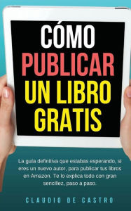 Title: CÓMO PUBLICAR mi LIBRO GRATIS: Podrás escribir, publicar y vender tu Libro en la Mayor Librería del Mundo., Author: Claudio De Castro