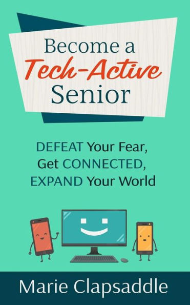 Become a Tech-Active Senior: Defeat Your Fear, Get Connected, Expand Your World