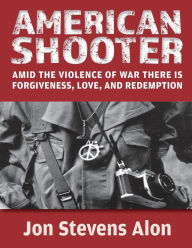 Title: American Shooter: Amid the violence of war, there is love, forgiveness, and redemption, Author: Jon Stevens Alon