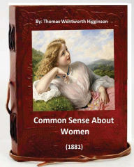 Title: Common Sense About Women (1881) By: Thomas Wentworth Higginson: (World's Classics), Author: Thomas Wentworth Higginson