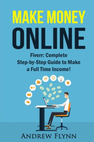 Title: Make Money Online: Fiverr: Complete Step-by-Step Guide to Make a Full Time Income!, Author: Andrew Flynn