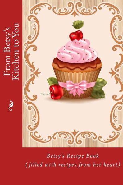 From Betsy's Kitchen to You: Betsy's Recipe Book (filled with recipes from her heart)