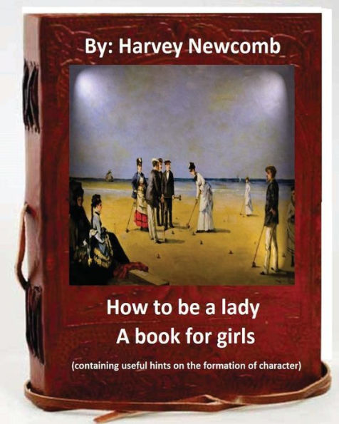 How to be a lady: a book for girls .By: Harvey Newcomb: containing useful hints on the formation of character