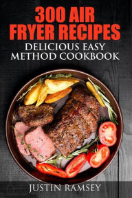 Title: 300 Air Fryer Recipes: Delicious Easy Method Cookbook, Author: Justin Ramsey