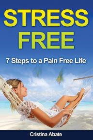 Title: Stress Free: 7 Steps to a Pain Free Life, Author: Cristina Abate