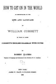 Title: How to Get on in the World, As Demonstrated by the Life and Language of William Cobbett, Author: Robert Waters