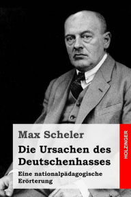 Title: Die Ursachen des Deutschenhasses: Eine nationalpädagogische Erörterung, Author: Max Scheler