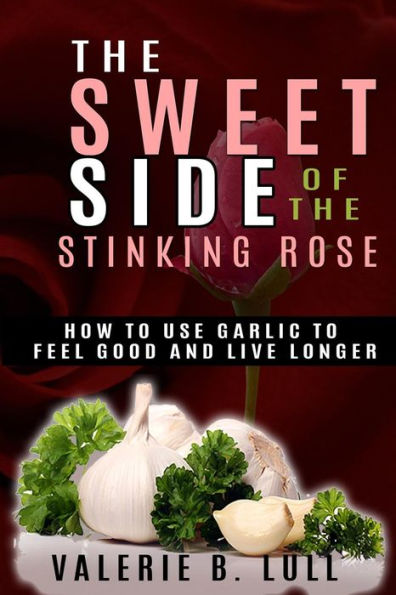 The Sweet Side of the Stinking Rose: How to Use Garlic to Stay Healthy and Live Long