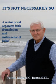 Title: It's Not Necessarily So: A Senior Priest Separates Faith from Fiction and Makes Sense of Belief, Author: Richard G Rento