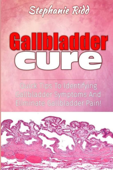 Gallbladder Cure: Quick Tips To Identifying Gallbladder Symptoms And Eliminate Gallbladder Pain!
